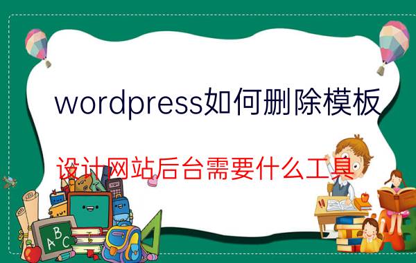 wordpress如何删除模板 设计网站后台需要什么工具？